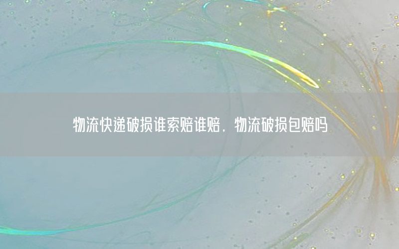 物流快递破损谁索赔谁赔，物流破损包赔吗