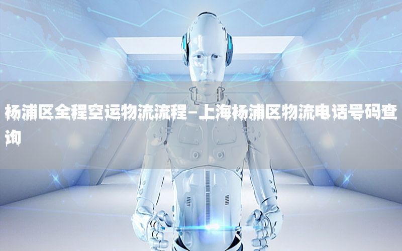 杨浦区全程空运物流流程-上海杨浦区物流电话号码查询