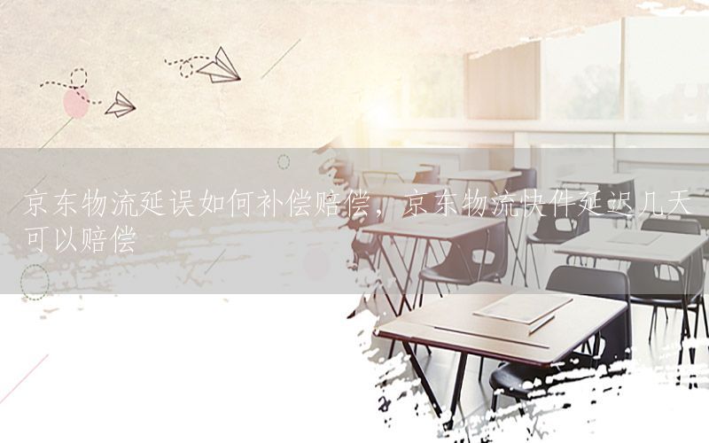 京东物流延误如何补偿赔偿，京东物流快件延迟几天可以赔偿