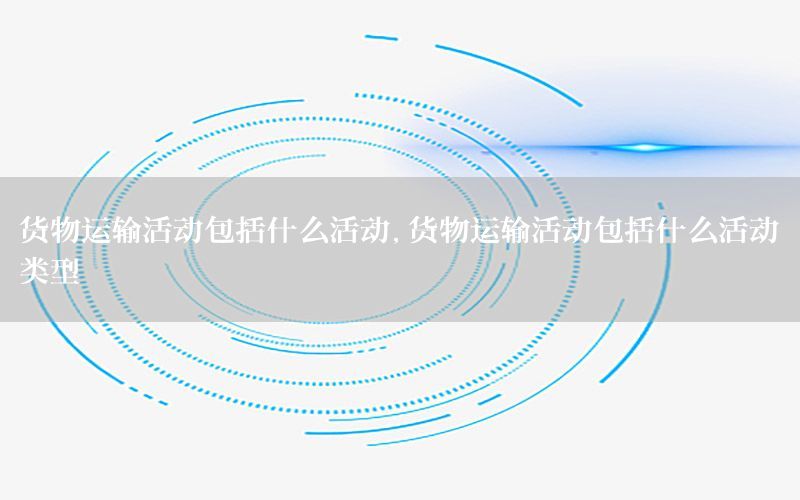 货物运输活动包括什么活动，货物运输活动包括什么活动类型