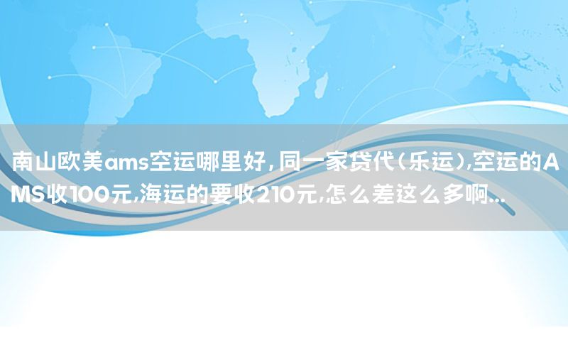 南山欧美ams空运哪里好，同一家贷代(乐运),空运的AMS收100元,海运的要收210元,怎么差这么多啊...