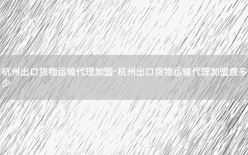杭州出口货物运输代理加盟-杭州出口货物运输代理加盟费多少
