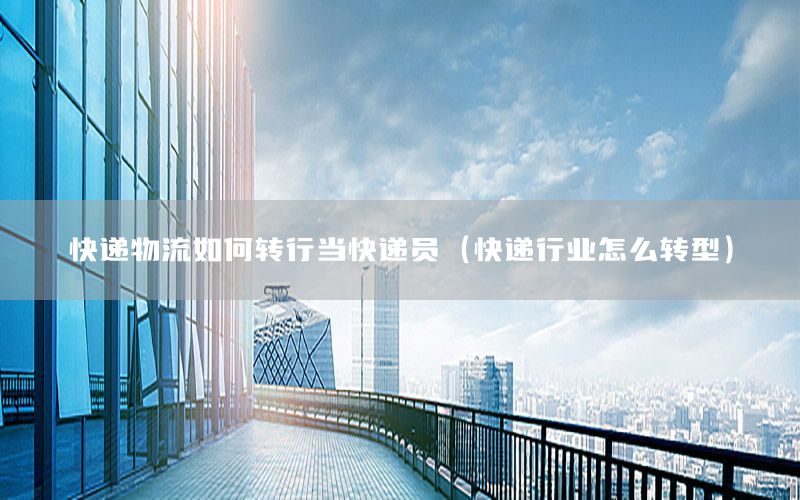 快递物流如何转行当快递员（快递行业怎么转型）