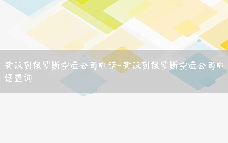 武汉到俄罗斯空运公司电话-武汉到俄罗斯空运公司电话查询