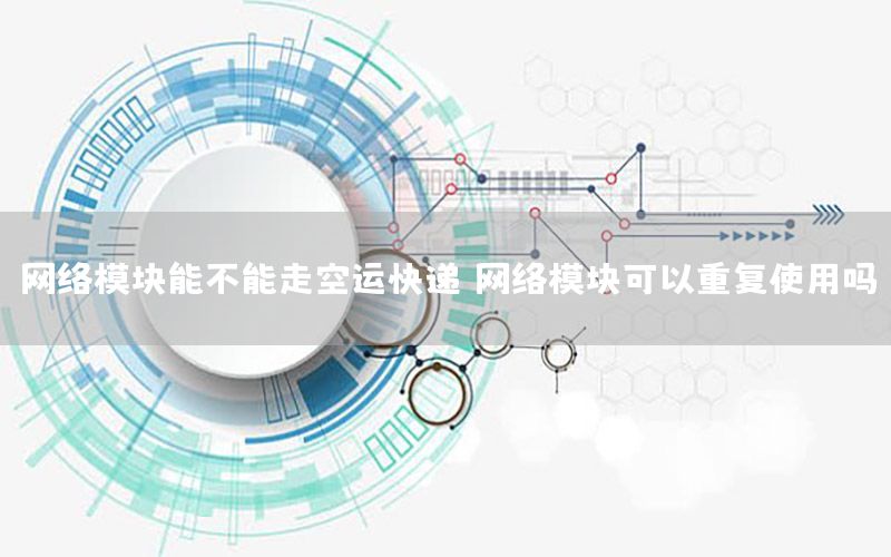 网络模块能不能走空运快递，网络模块可以重复使用吗