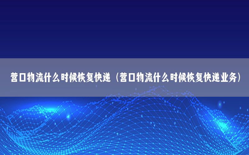 营口物流什么时候恢复快递（营口物流什么时候恢复快递业务）