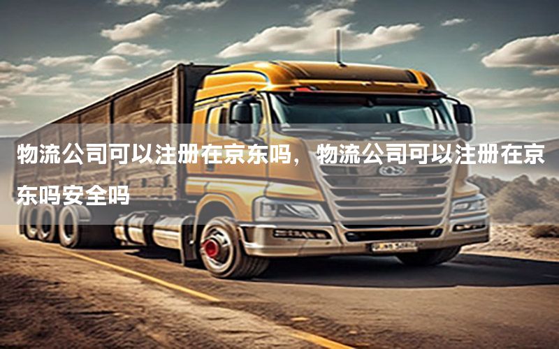 物流公司可以注册在京东吗，物流公司可以注册在京东吗安全吗