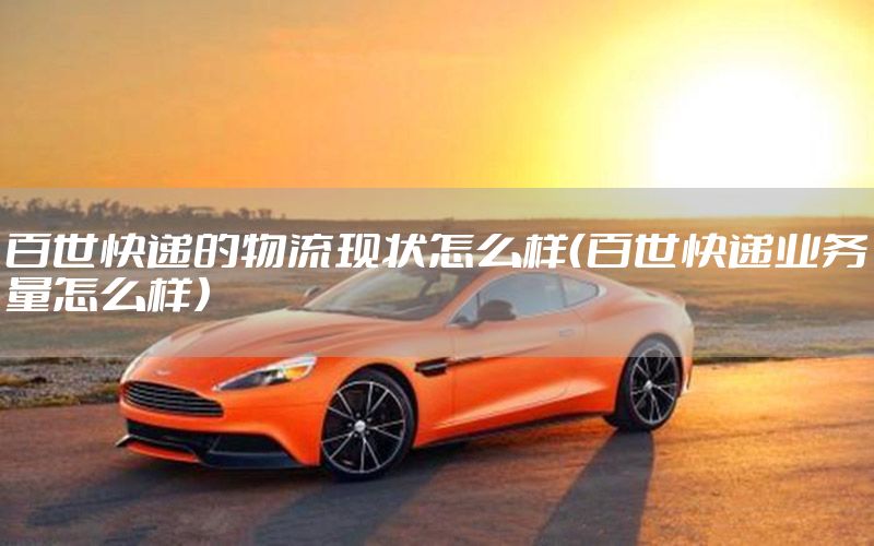 百世快递的物流现状怎么样（百世快递业务量怎么样）