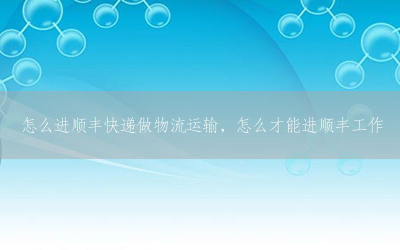 怎么进顺丰快递做物流运输，怎么才能进顺丰工作