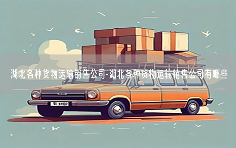 湖北各种货物运输销售公司-湖北各种货物运输销售公司有哪些