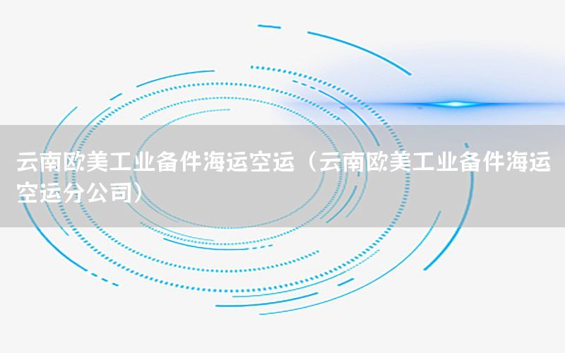 云南欧美工业备件海运空运（云南欧美工业备件海运空运分公司）
