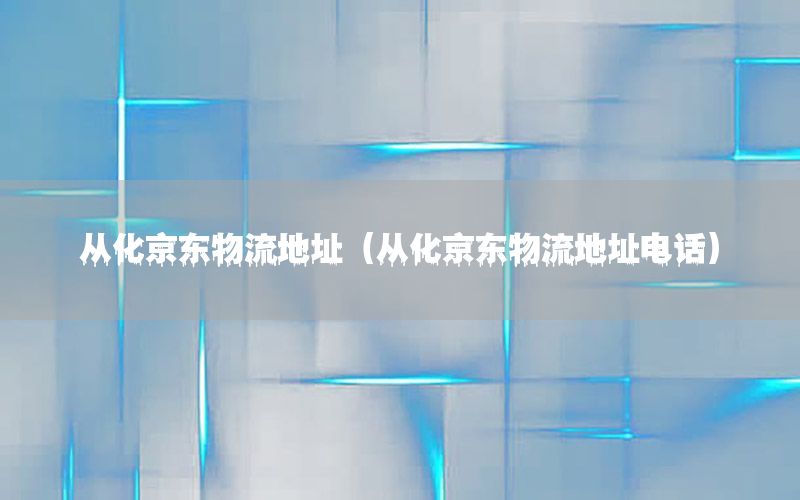 从化京东物流地址（从化京东物流地址电话）