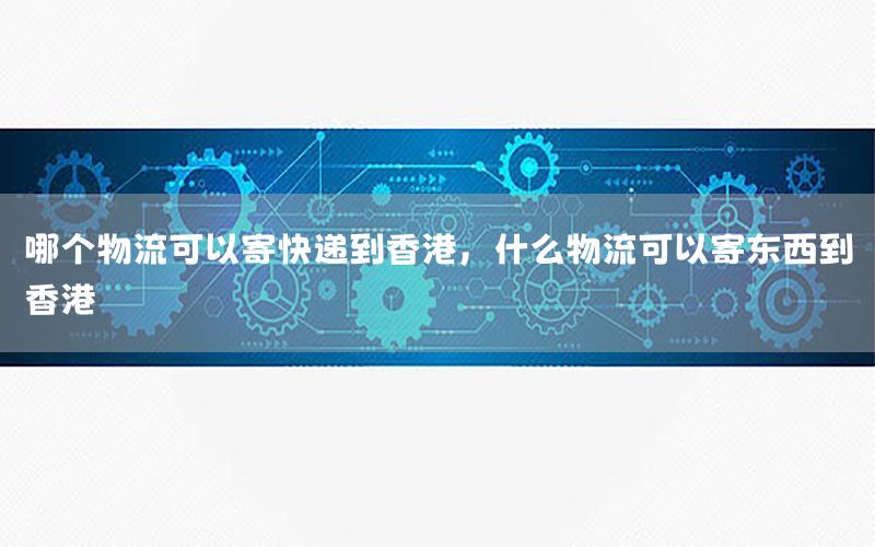 哪个物流可以寄快递到香港，什么物流可以寄东西到香港