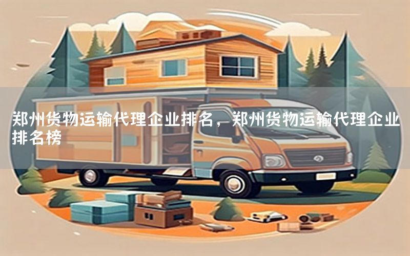郑州货物运输代理企业排名，郑州货物运输代理企业排名榜