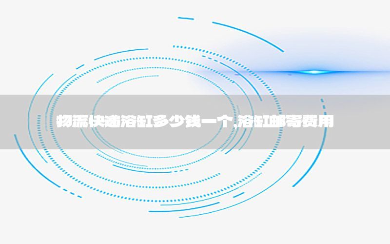 物流快递浴缸多少钱一个，浴缸邮寄费用