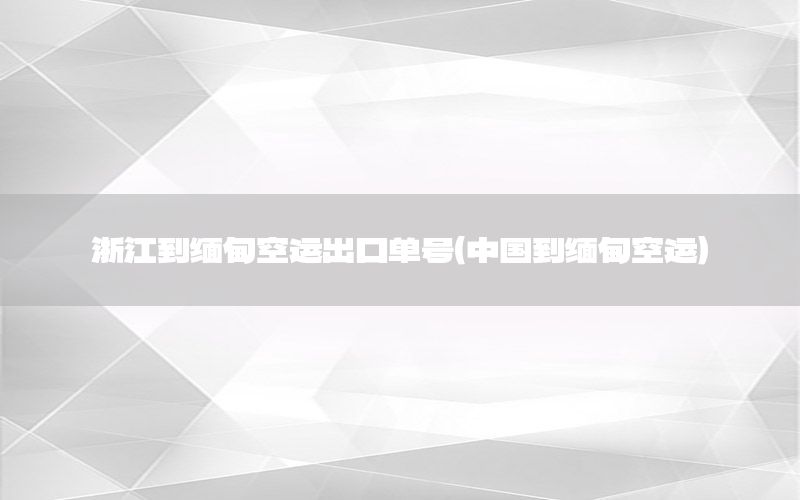浙江到缅甸空运出口单号（中国到缅甸空运）