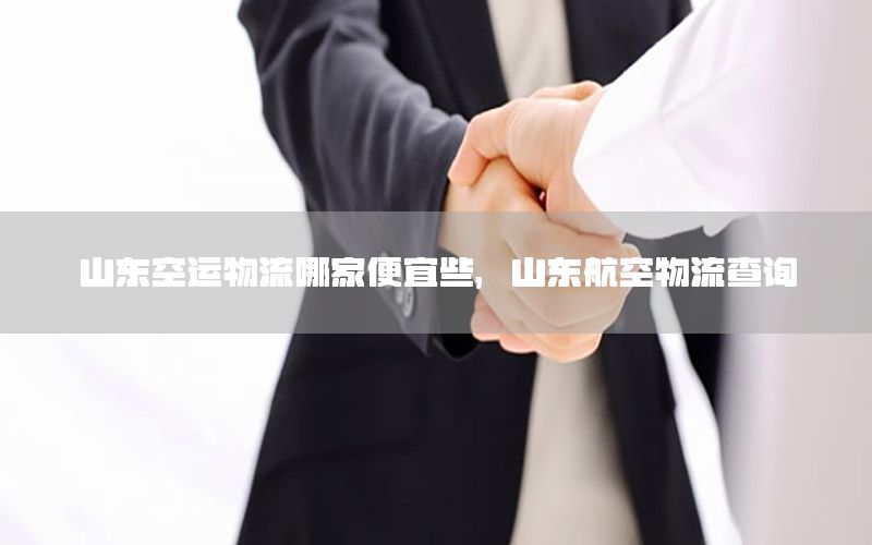 山东空运物流哪家便宜些，山东航空物流查询