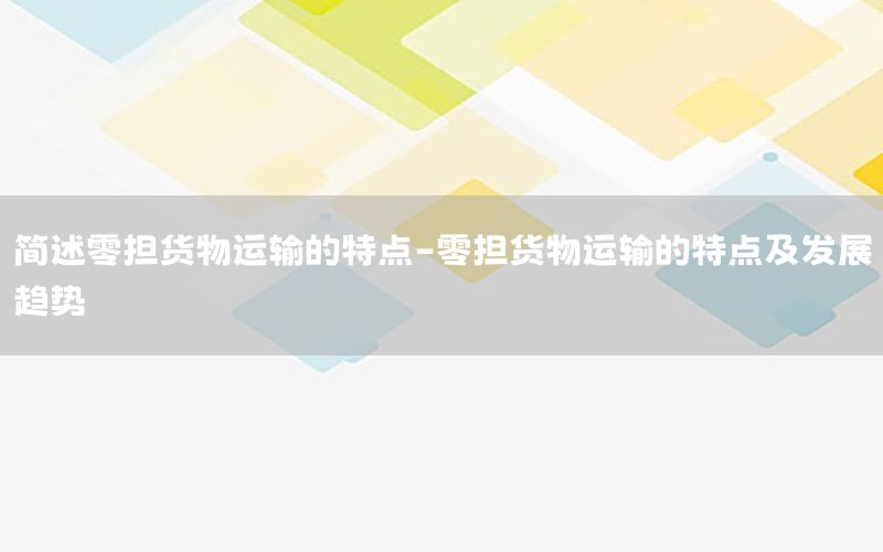 简述零担货物运输的特点-零担货物运输的特点及发展趋势
