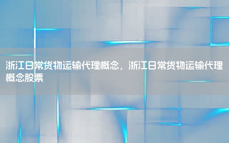 浙江日常货物运输代理概念，浙江日常货物运输代理概念股票