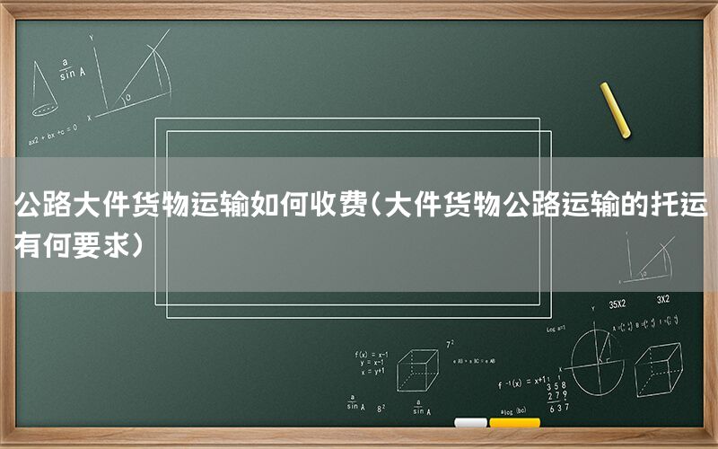 公路大件货物运输如何收费（大件货物公路运输的托运有何要求）