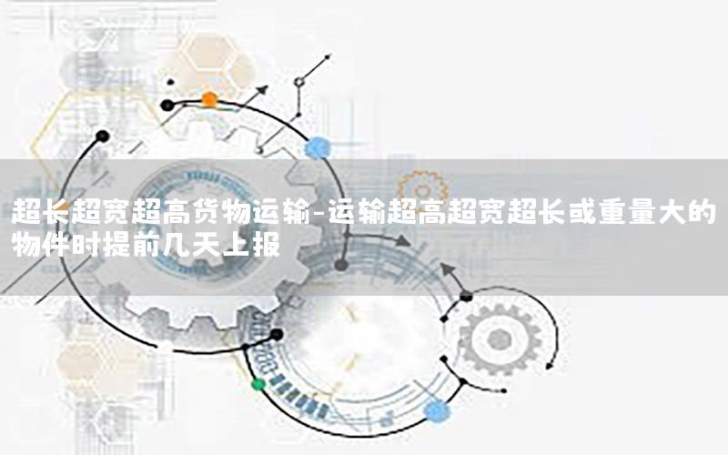 超长超宽超高货物运输-运输超高超宽超长或重量大的物件时提前几天上报