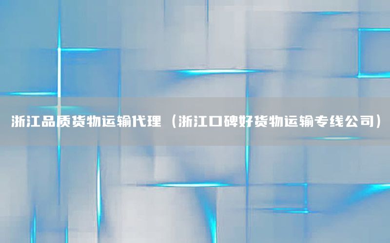 浙江品质货物运输代理（浙江口碑好货物运输专线公司）