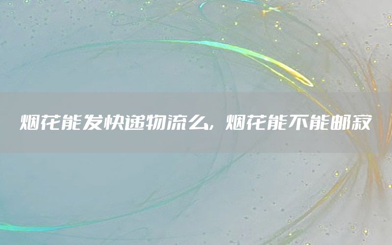 烟花能发快递物流么，烟花能不能邮寄