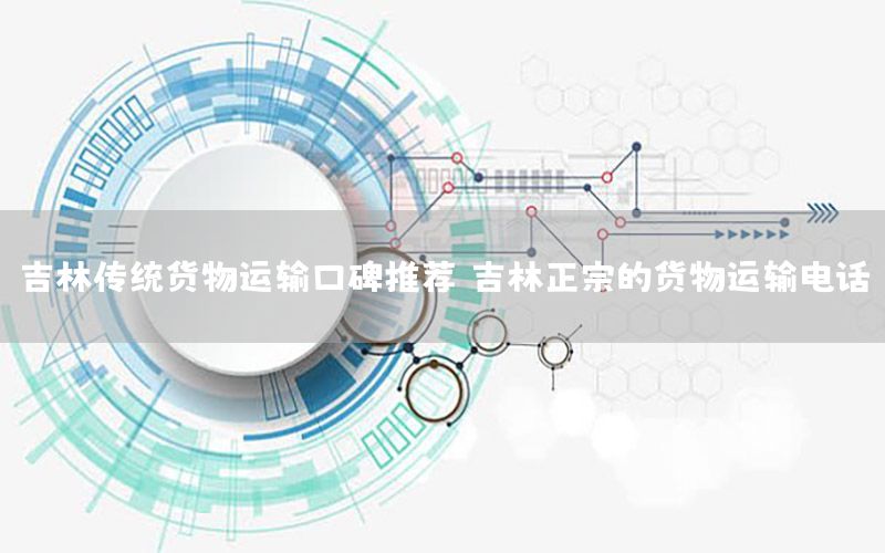 吉林传统货物运输口碑推荐（吉林正宗的货物运输电话）