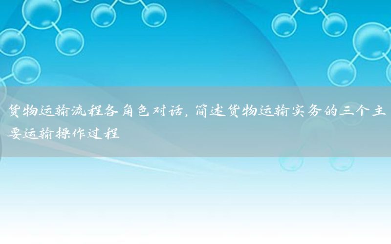 货物运输流程各角色对话，简述货物运输实务的三个主要运输操作过程