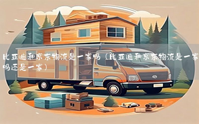 比亚迪和京东物流是一家吗（比亚迪和京东物流是一家吗还是一家）