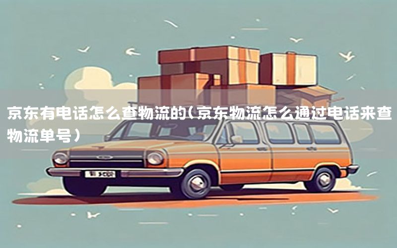 京东有电话怎么查物流的（京东物流怎么通过电话来查物流单号）