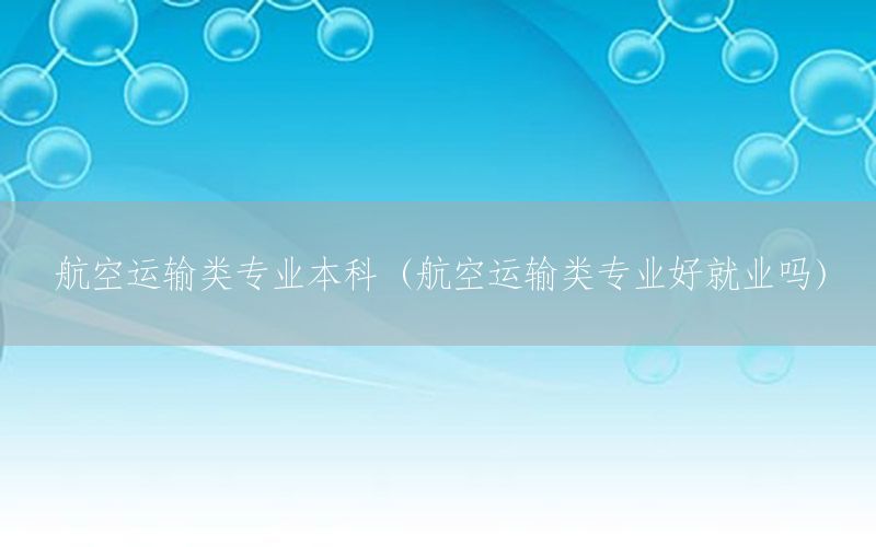 航空运输类专业本科（航空运输类专业好就业吗）