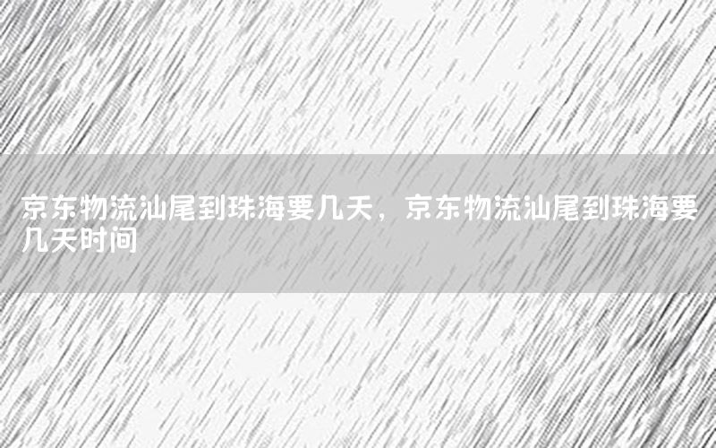 京东物流汕尾到珠海要几天，京东物流汕尾到珠海要几天时间