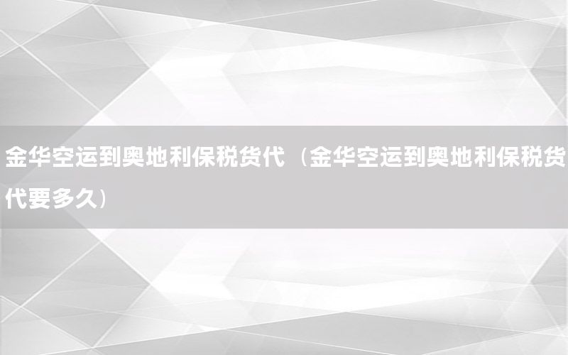 金华空运到奥地利保税货代（金华空运到奥地利保税货代要多久）