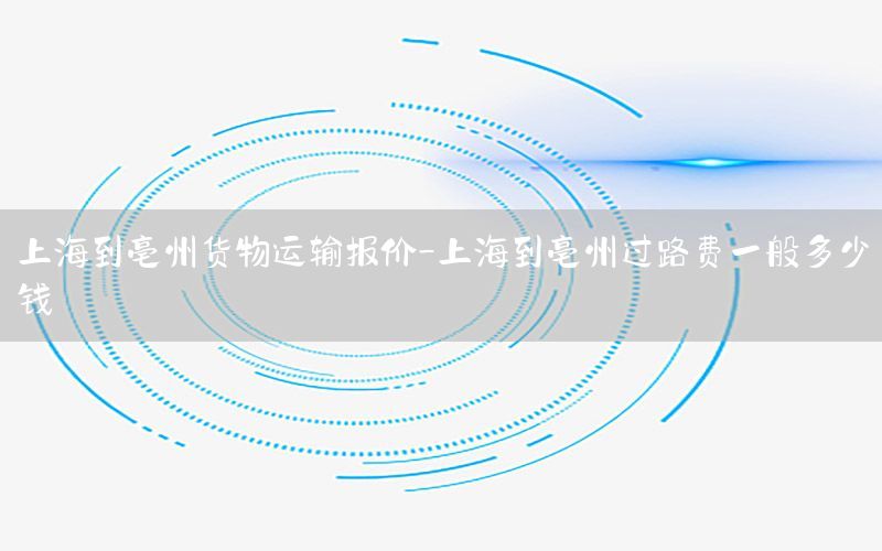 上海到亳州货物运输报价-上海到亳州过路费一般多少钱