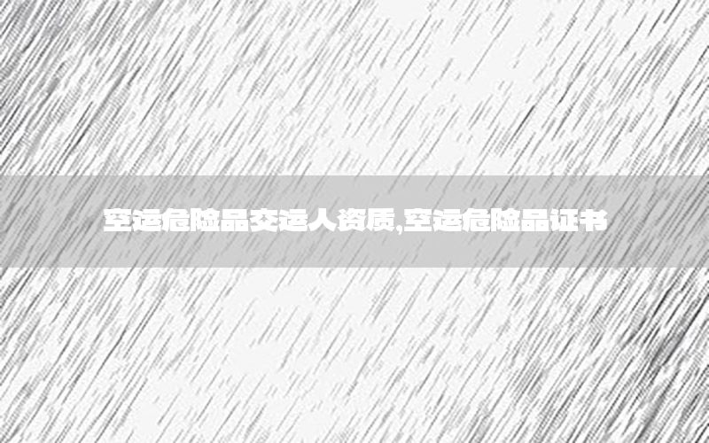 空运危险品交运人资质，空运危险品证书