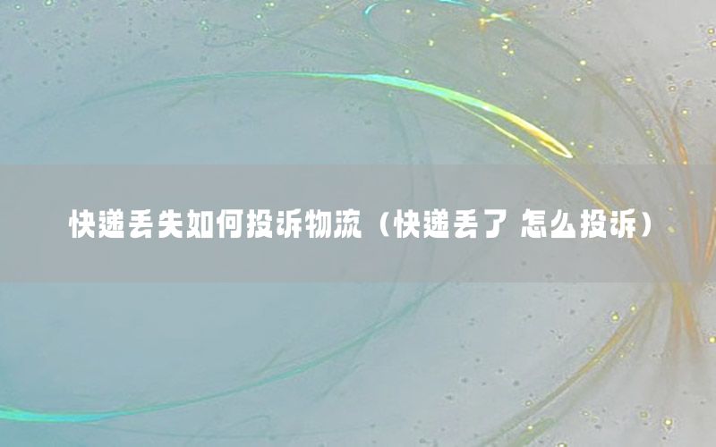 快递丢失如何投诉物流（快递丢了 怎么投诉）