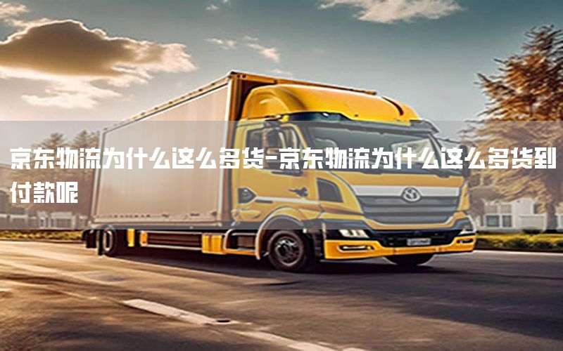 京东物流为什么这么多货-京东物流为什么这么多货到付款呢