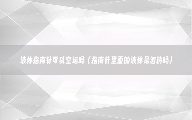 液体指南针可以空运吗（指南针里面的液体是酒精吗）