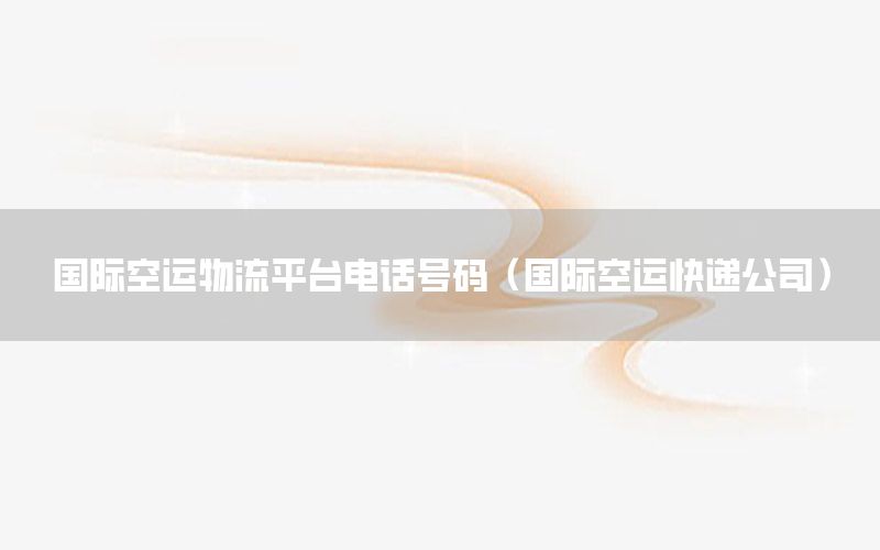 国际空运物流平台电话号码（国际空运快递公司）