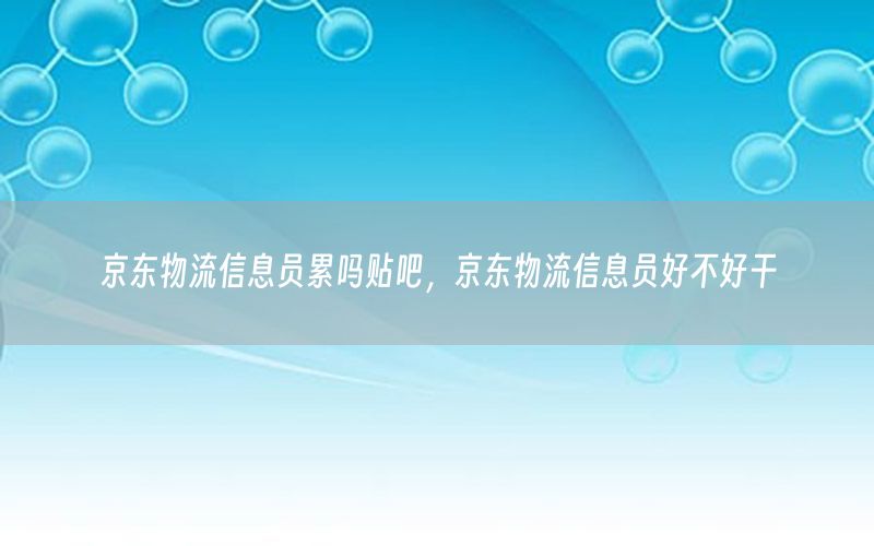 京东物流信息员累吗贴吧，京东物流信息员好不好干
