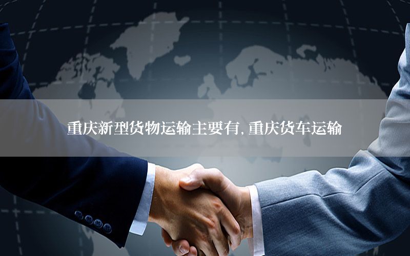重庆新型货物运输主要有，重庆货车运输