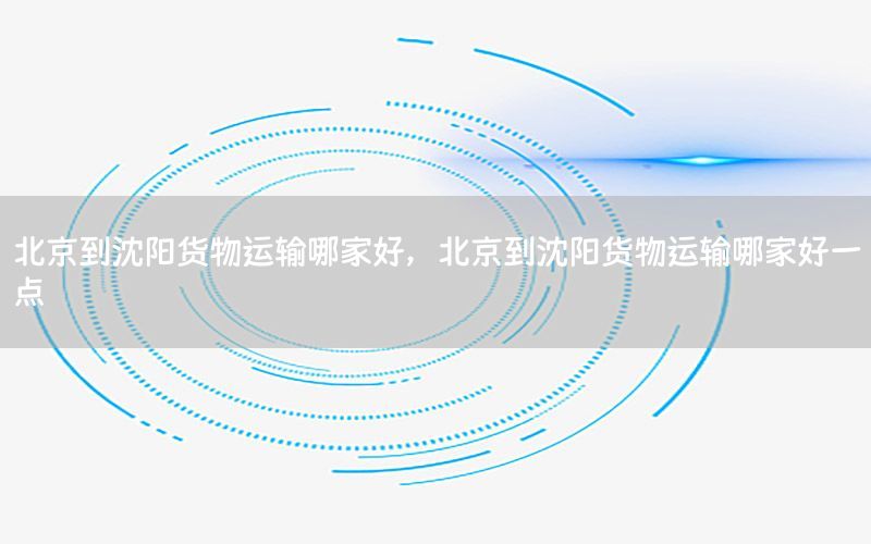 北京到沈阳货物运输哪家好，北京到沈阳货物运输哪家好一点