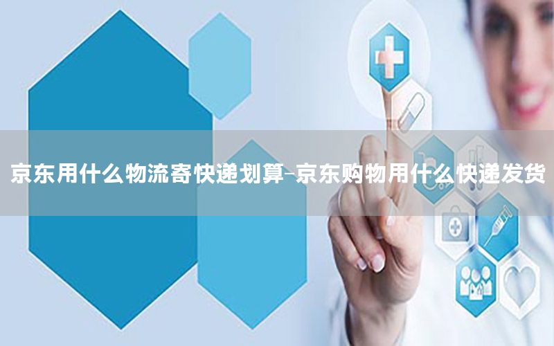 京东用什么物流寄快递划算-京东购物用什么快递发货