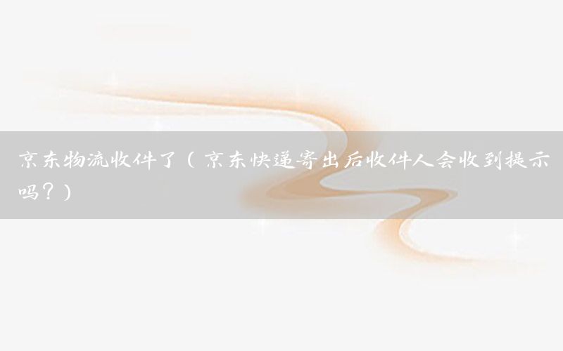 京东物流收件了（京东快递寄出后收件人会收到提示吗?）