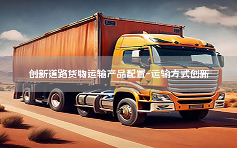 创新道路货物运输产品配置-运输方式创新