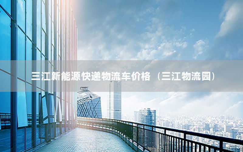 三江新能源快递物流车价格（三江物流园）