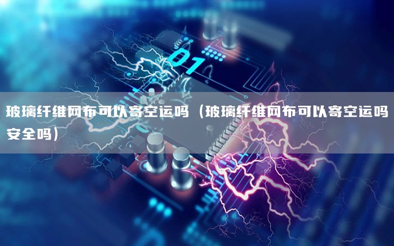 玻璃纤维网布可以寄空运吗（玻璃纤维网布可以寄空运吗安全吗）