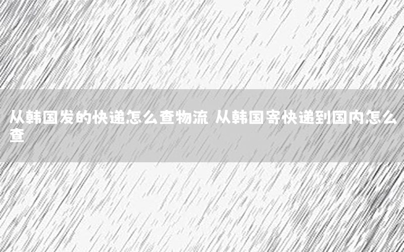 从韩国发的快递怎么查物流，从韩国寄快递到国内怎么查