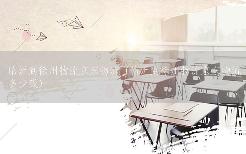 临沂到徐州物流京东物流（临沂到徐州物流京东物流多少钱）